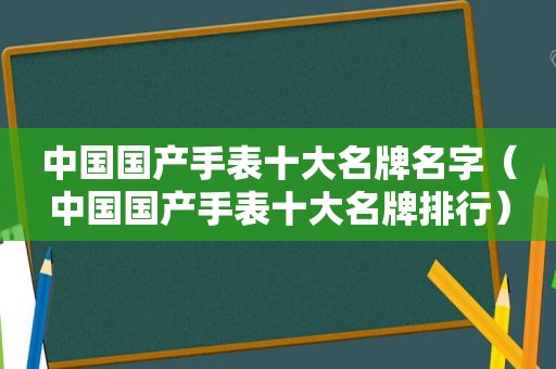 中国国产手表十大名牌名字（中国国产手表十大名牌排行）