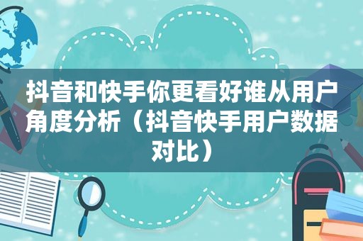 抖音和快手你更看好谁从用户角度分析（抖音快手用户数据对比）