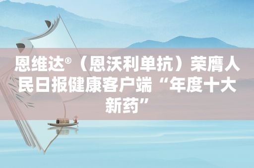 恩维达®（恩沃利单抗）荣膺人民日报健康客户端“年度十大新药”