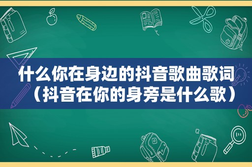 什么你在身边的抖音歌曲歌词（抖音在你的身旁是什么歌）