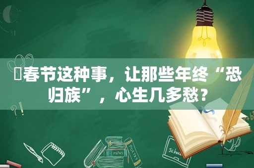 ​春节这种事，让那些年终“恐归族”，心生几多愁？