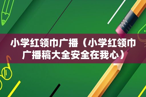 小学红领巾广播（小学红领巾广播稿大全安全在我心）