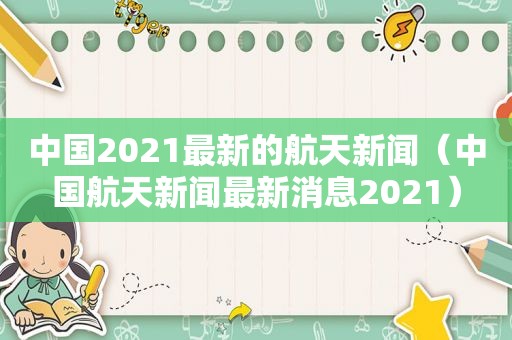 中国2021最新的航天新闻（中国航天新闻最新消息2021）