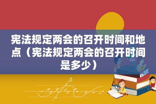 宪法规定两会的召开时间和地点（宪法规定两会的召开时间是多少）