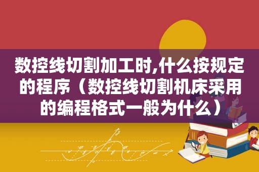 数控线切割加工时,什么按规定的程序（数控线切割机床采用的编程格式一般为什么）