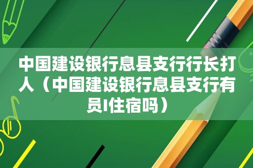 中国建设银行息县支行行长打人（中国建设银行息县支行有员I住宿吗）