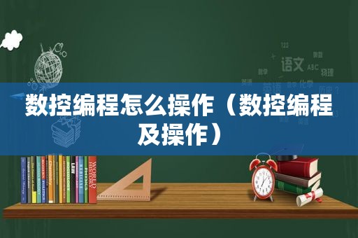 数控编程怎么操作（数控编程及操作）