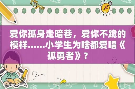 爱你孤身走暗巷，爱你不跪的模样......小学生为啥都爱唱《孤勇者》？