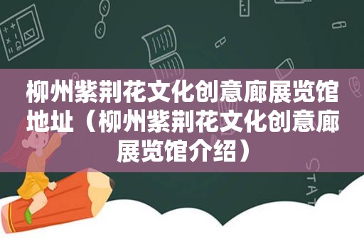 柳州紫荆花文化创意廊展览馆地址（柳州紫荆花文化创意廊展览馆介绍）