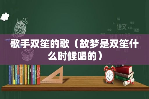 歌手双笙的歌（故梦是双笙什么时候唱的）