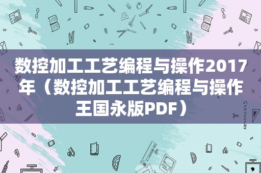 数控加工工艺编程与操作2017年（数控加工工艺编程与操作王国永版PDF）