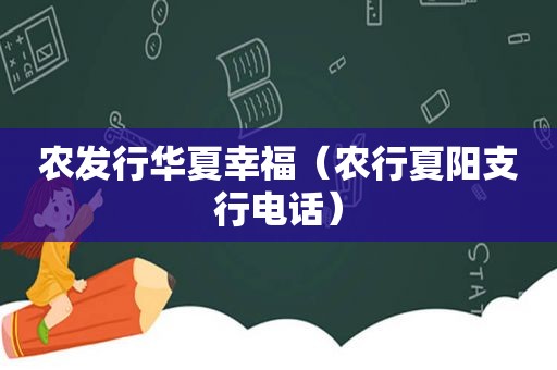 农发行华夏幸福（农行夏阳支行电话）