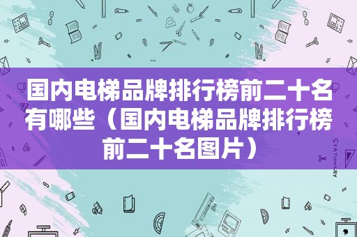 国内电梯品牌排行榜前二十名有哪些（国内电梯品牌排行榜前二十名图片）