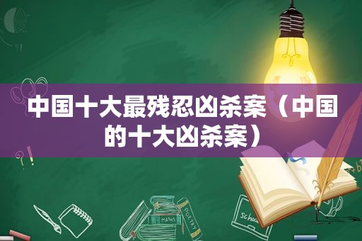 中国十大最残忍凶杀案（中国的十大凶杀案）