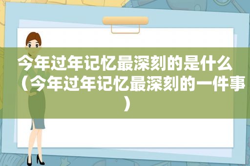 今年过年记忆最深刻的是什么（今年过年记忆最深刻的一件事）