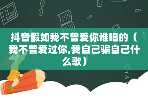 抖音假如我不曾爱你谁唱的（我不曾爱过你,我自己骗自己什么歌）