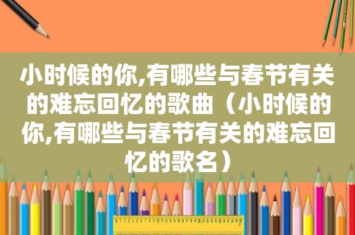 小时候的你,有哪些与春节有关的难忘回忆的歌曲（小时候的你,有哪些与春节有关的难忘回忆的歌名）