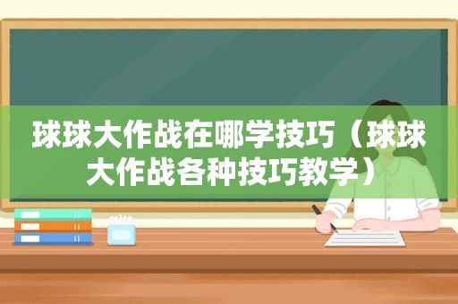 球球大作战在哪学技巧（球球大作战各种技巧教学）