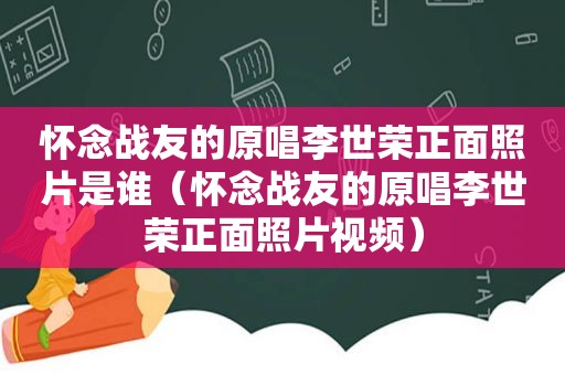 怀念战友的原唱李世荣正面照片是谁（怀念战友的原唱李世荣正面照片视频）