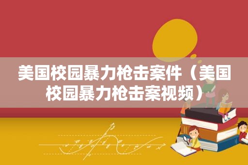 美国校园暴力枪击案件（美国校园暴力枪击案视频）