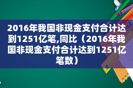 2016年我国非现金支付合计达到1251亿笔,同比（2016年我国非现金支付合计达到1251亿笔数）