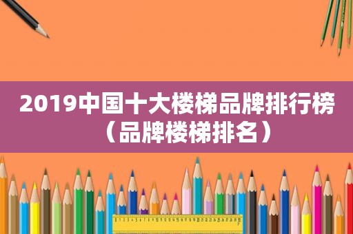 2019中国十大楼梯品牌排行榜（品牌楼梯排名）