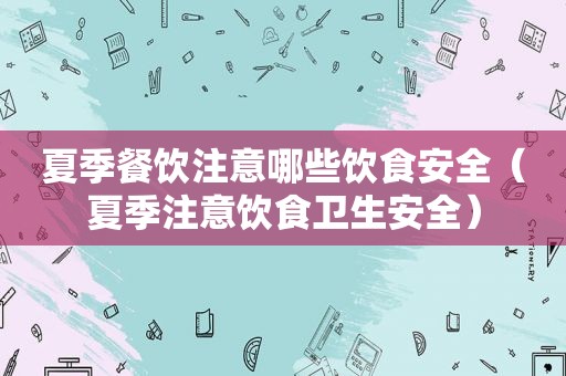 夏季餐饮注意哪些饮食安全（夏季注意饮食卫生安全）