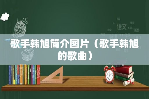 歌手韩旭简介图片（歌手韩旭的歌曲）