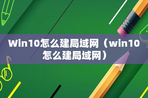 Win10怎么建局域网（win10怎么建局域网）