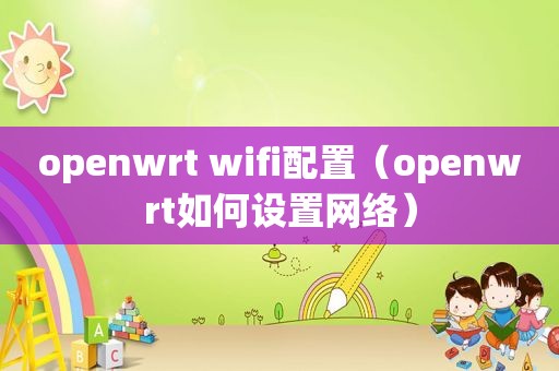 openwrt wifi配置（openwrt如何设置网络）