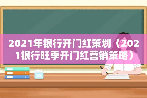 2021年银行开门红策划（2021银行旺季开门红营销策略）