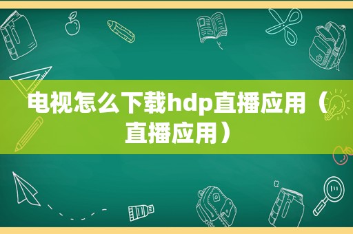 电视怎么下载hdp直播应用（直播应用）