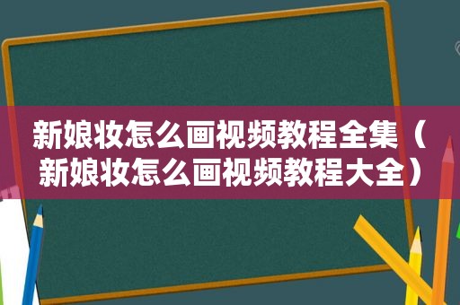 新娘妆怎么画视频教程全集（新娘妆怎么画视频教程大全）