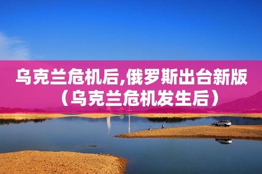 乌克兰危机后,俄罗斯出台新版（乌克兰危机发生后）