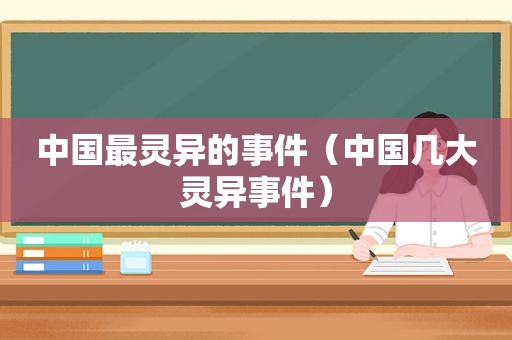 中国最灵异的事件（中国几大灵异事件）