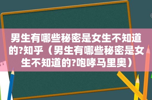 男生有哪些秘密是女生不知道的?知乎（男生有哪些秘密是女生不知道的?咆哮马里奥）