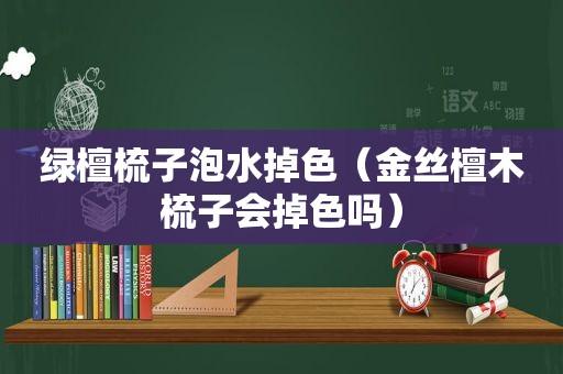 绿檀梳子泡水掉色（金丝檀木梳子会掉色吗）