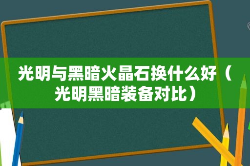 光明与黑暗火晶石换什么好（光明黑暗装备对比）