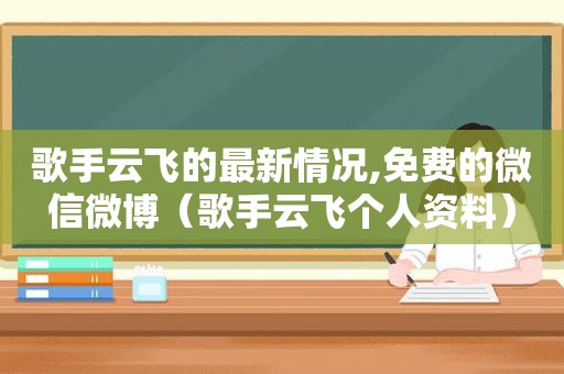 歌手云飞的最新情况,免费的微信微博（歌手云飞个人资料）