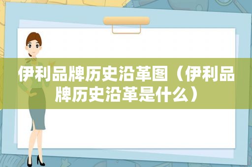 伊利品牌历史沿革图（伊利品牌历史沿革是什么）