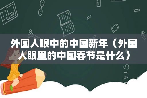 外国人眼中的中国新年（外国人眼里的中国春节是什么）