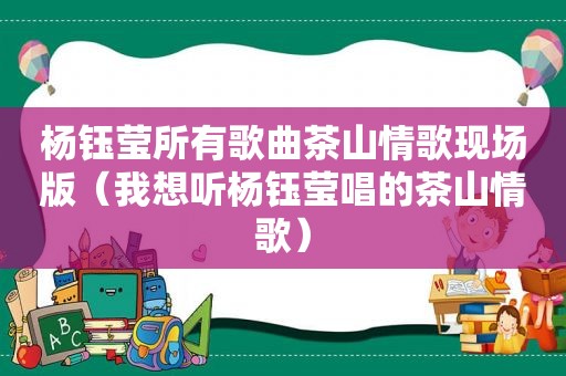 杨钰莹所有歌曲茶山情歌现场版（我想听杨钰莹唱的茶山情歌）