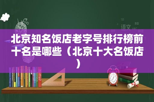 北京知名饭店老字号排行榜前十名是哪些（北京十大名饭店）