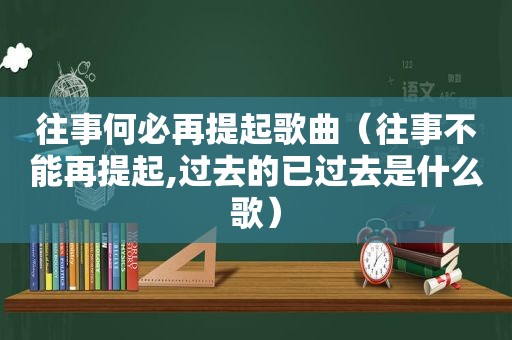 往事何必再提起歌曲（往事不能再提起,过去的已过去是什么歌）