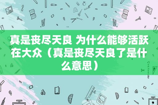 真是丧尽天良 为什么能够活跃在大众（真是丧尽天良了是什么意思）