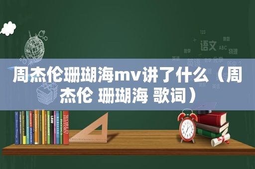 周杰伦珊瑚海mv讲了什么（周杰伦 珊瑚海 歌词）