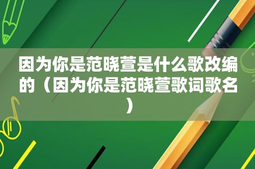 因为你是范晓萱是什么歌改编的（因为你是范晓萱歌词歌名）