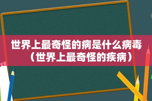 世界上最奇怪的病是什么病毒（世界上最奇怪的疾病）