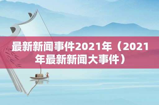 最新新闻事件2021年（2021年最新新闻大事件）