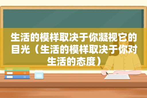 生活的模样取决于你凝视它的目光（生活的模样取决于你对生活的态度）